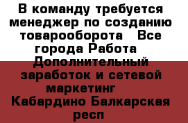 В команду требуется менеджер по созданию товарооборота - Все города Работа » Дополнительный заработок и сетевой маркетинг   . Кабардино-Балкарская респ.